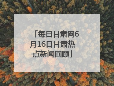 每日甘肃网6月16日甘肃热点新闻回顾
